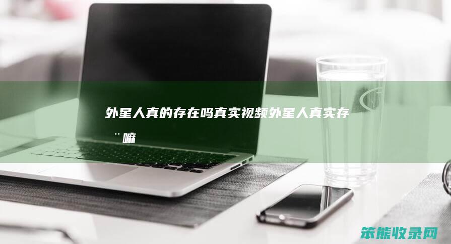 外星人真的存在吗真实视频（外星人真实存在嘛）