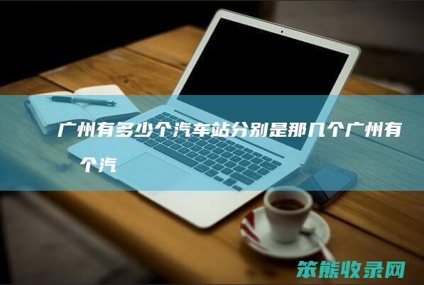 广州有多少个汽车站分别是那几个（广州有几个汽车车站啊）
