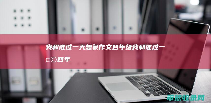 我和谁过一天想象作文四年级（我和谁过一天四年级作文想象作文四百字）