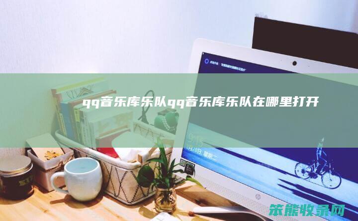 qq音乐库乐队（qq音乐库乐队在哪里打开）