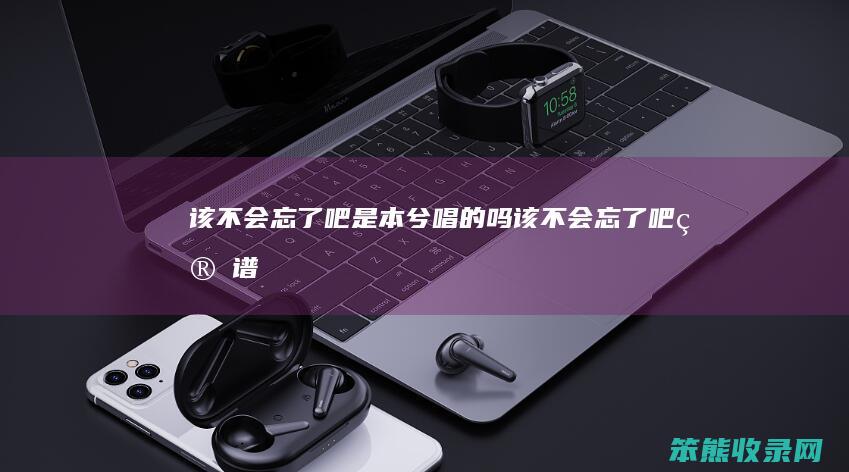 该不会忘了吧是本兮唱的吗（该不会忘了吧简谱）