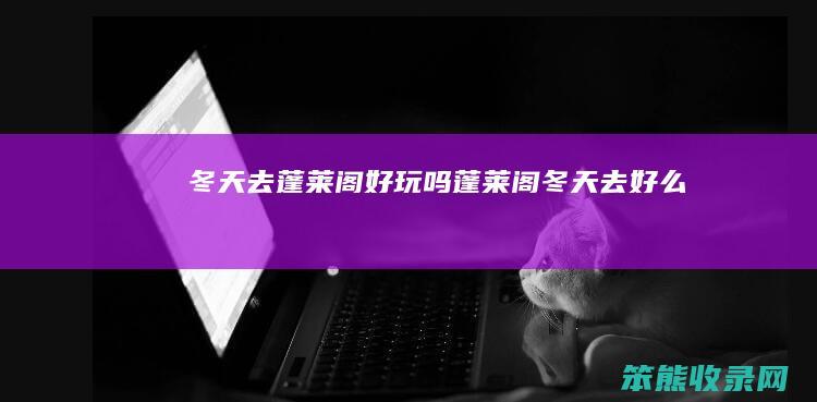 冬天去蓬莱阁好玩吗（蓬莱阁冬天去好么）