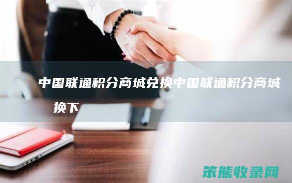 中国联通积分商城兑换（中国联通积分商城兑换下载app）