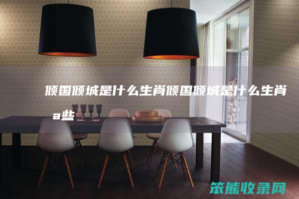 倾国倾城是什么生肖（倾国倾城是什么生肖,哪些生肖女倾国倾城却异常低调）