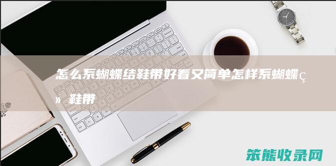 怎么系蝴蝶结鞋带好看又简单（怎样系蝴蝶结鞋带好看又简单）