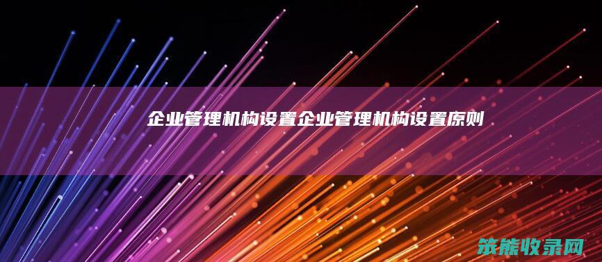 企业管理机构设置（企业管理机构设置原则）