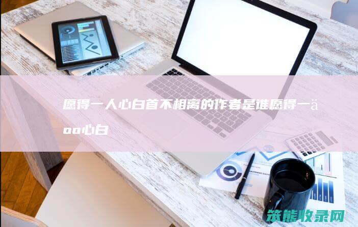 愿得一人心白首不相离的作者是谁（愿得一人心白首不相离的作者）