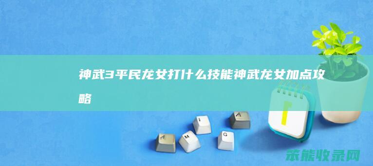 神武3平民龙女打什么技能（神武龙女加点攻略）