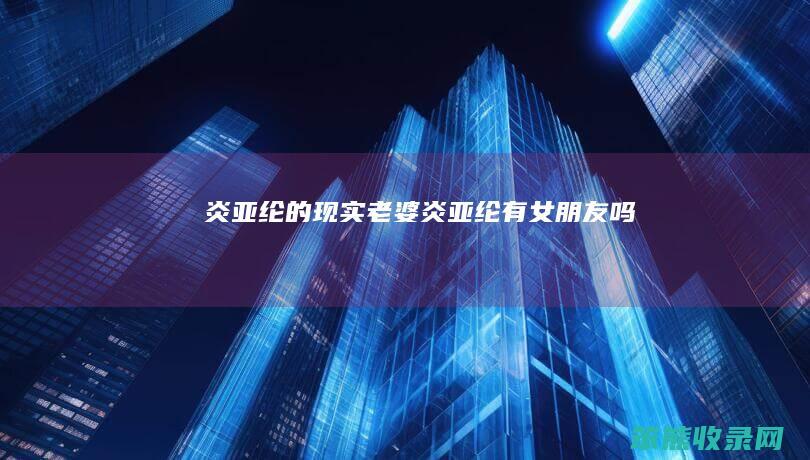 炎亚纶的现实老婆（炎亚纶有女朋友吗）