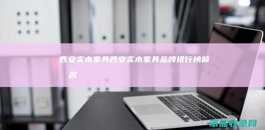 西安实木家具（西安实木家具品牌排行榜前十名）