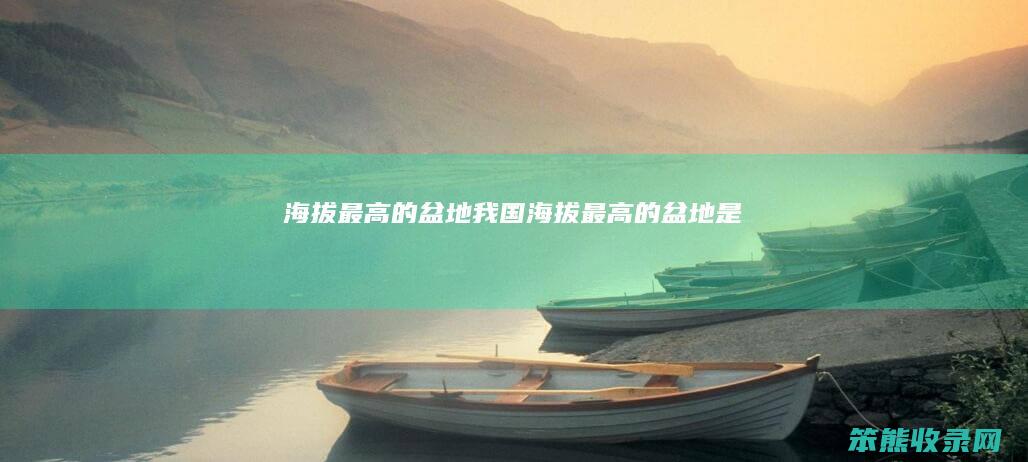 海拔最高的盆地（我国海拔最高的盆地是）