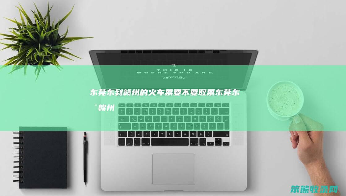 东莞东到赣州的火车票要不要取票（东莞东到赣州火车时刻表查询）