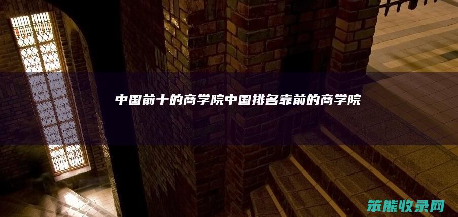 中国前十的商学院（中国排名靠前的商学院）