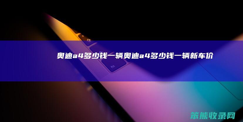 奥迪a4多少钱一辆（奥迪a4多少钱一辆新车价格）