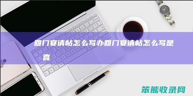 回门宴请帖怎么写（办回门宴请帖怎么写,是写喜宴还是写庆典）