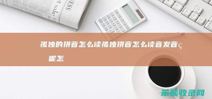 孤独的拼音怎么读（孤独拼音怎么读音发音的呢怎么写）
