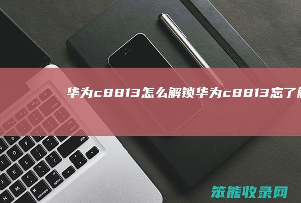 华为c8813怎么解锁（华为c8813忘了解锁图案）