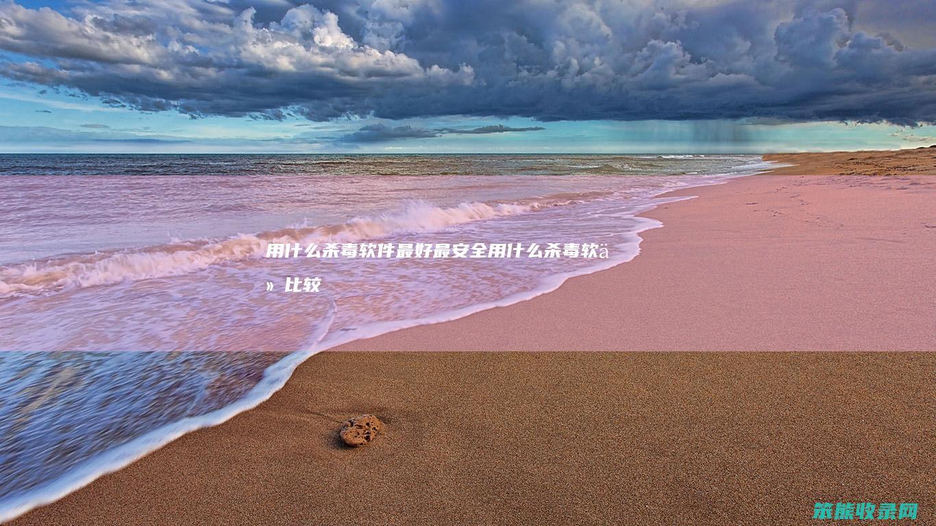 用什么杀毒软件最好最安全（用什么杀毒软件比较好）