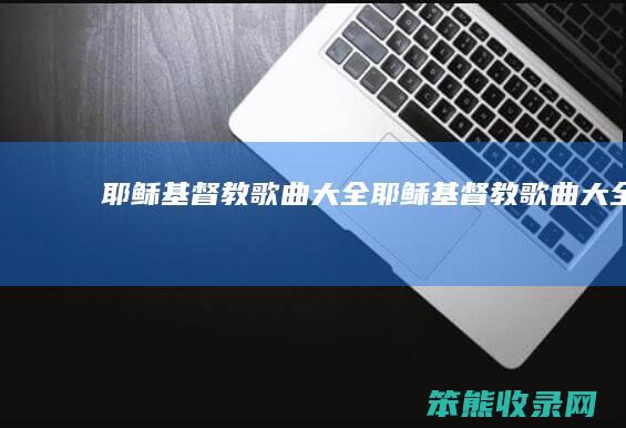耶稣基督教歌曲大全（耶稣基督教歌曲大全）
