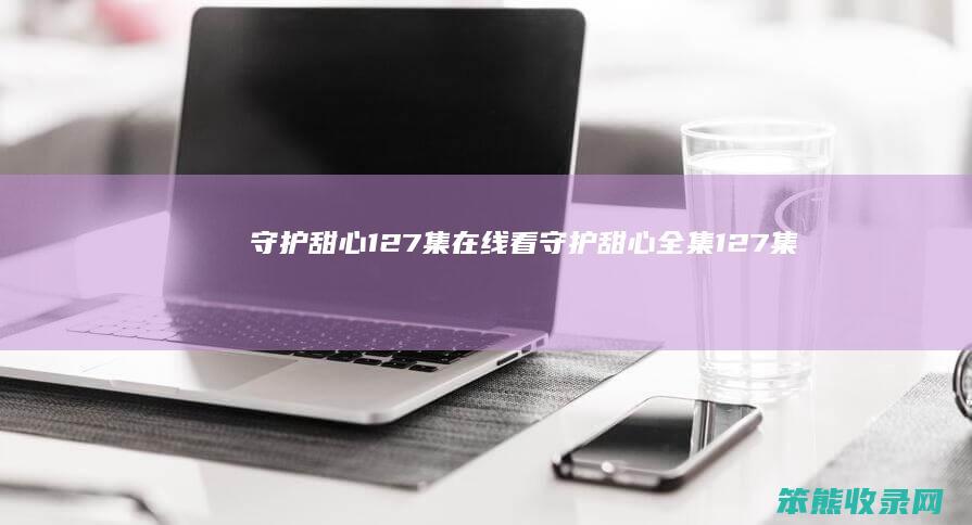 守护甜心127集在线看（守护甜心全集127集国语）