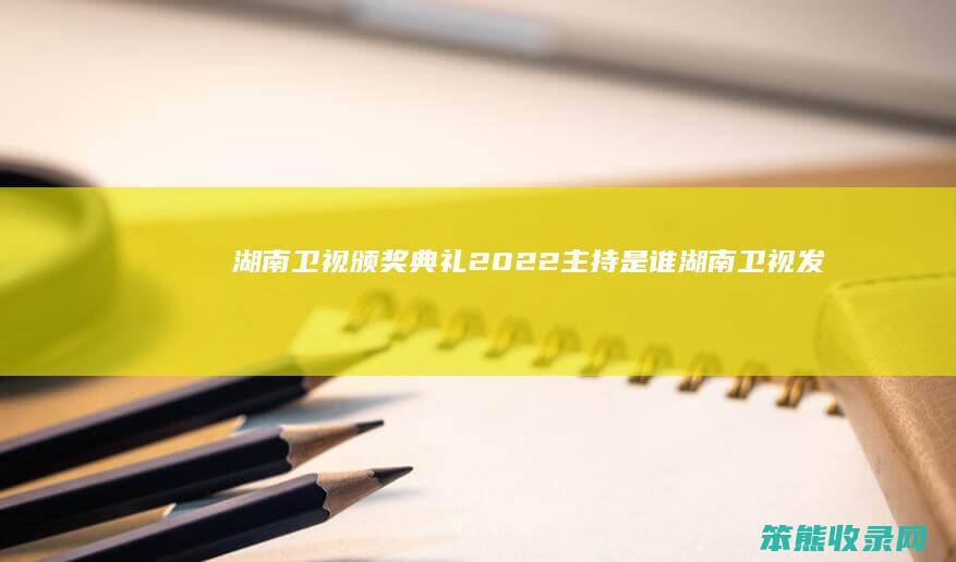 湖南卫视颁奖典礼2022主持是谁（湖南卫视发的什么奖）