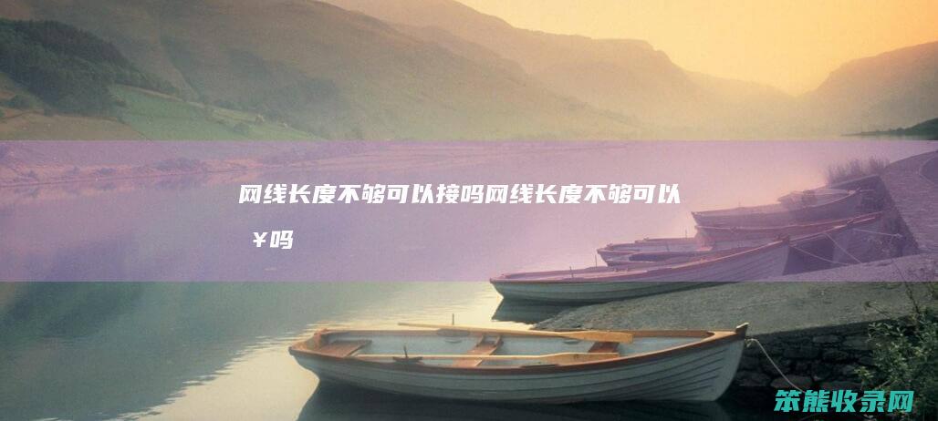 网线长度不够可以接吗（网线长度不够可以接吗）