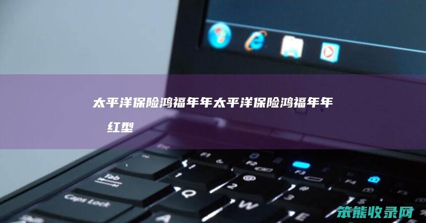 太平洋保险鸿福年年（太平洋保险鸿福年年分红型保险怎么样啥时候能分红）