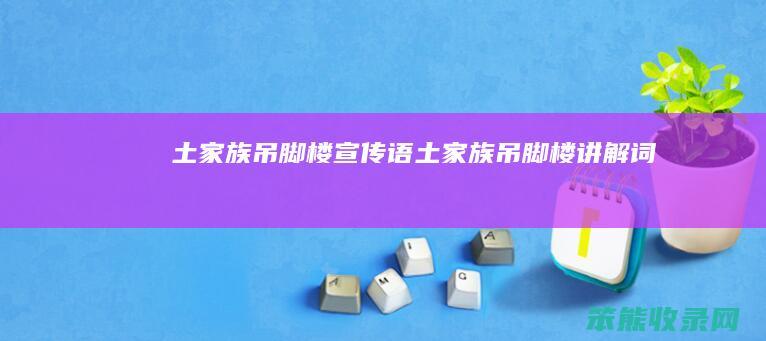 土家族吊脚楼宣传语（土家族吊脚楼讲解词）