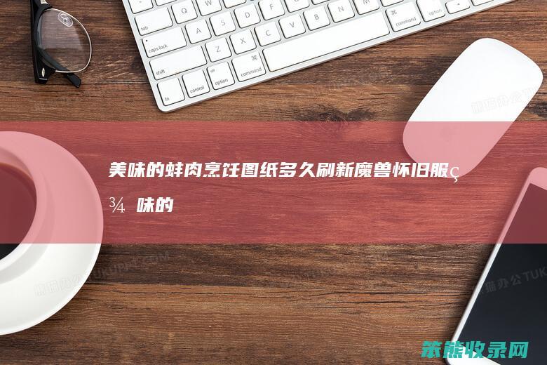 美味的蚌肉烹饪图纸多久刷新（魔兽怀旧服美味的蚌肉哪里出）