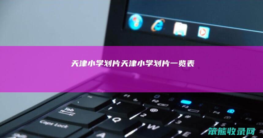 天津小学划片（天津小学划片一览表）