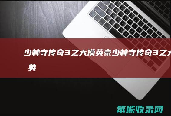 少林寺传奇3之大漠英豪（少林寺传奇3之大漠英豪百度百科）