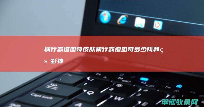 横行霸道图奇皮肤（横行霸道图奇多少钱和绝影神偷哪个好）