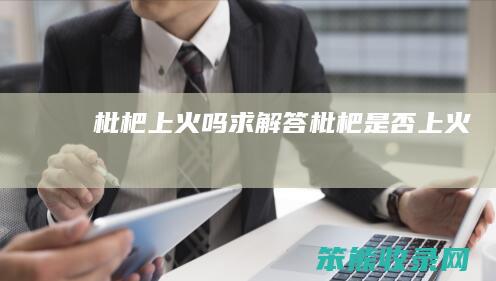 枇杷上火吗求解答（枇杷是否上火）
