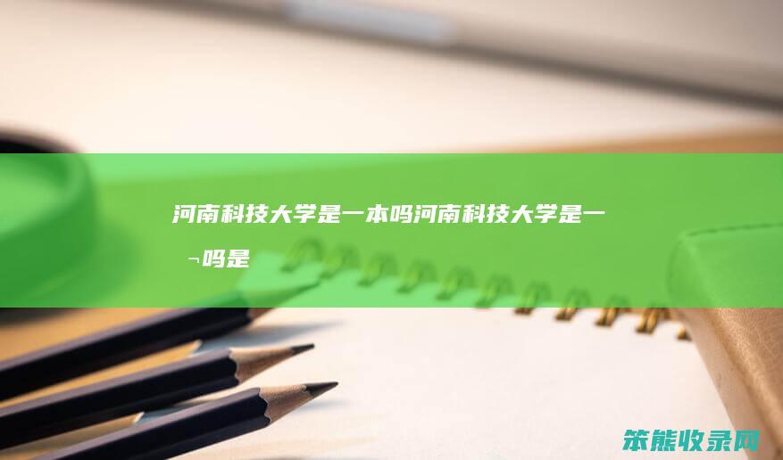 河南科技大学是一本吗（河南科技大学是一本吗是双一流吗）