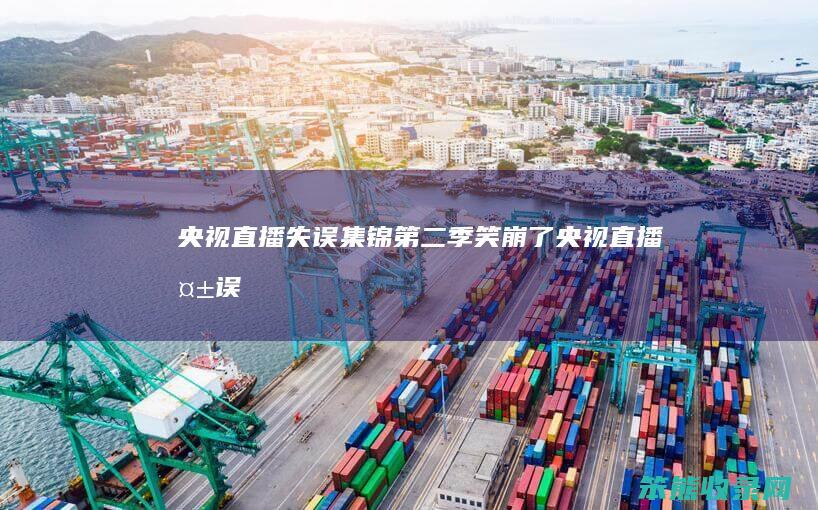 央视直播失误集锦第二季:笑崩了（央视直播失误集锦第二季:笑崩了）