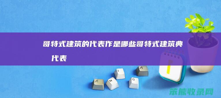 哥特式建筑的代表作是哪些（哥特式建筑典型代表）