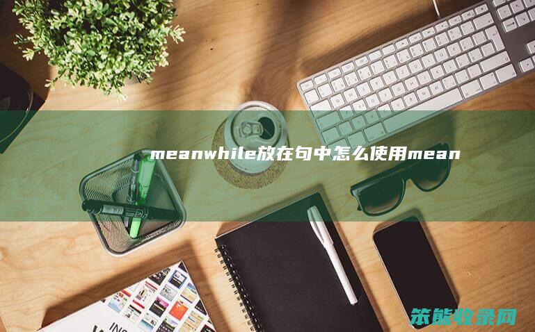 meanwhile放在句中怎么使用（meanwhile后加什么形式）