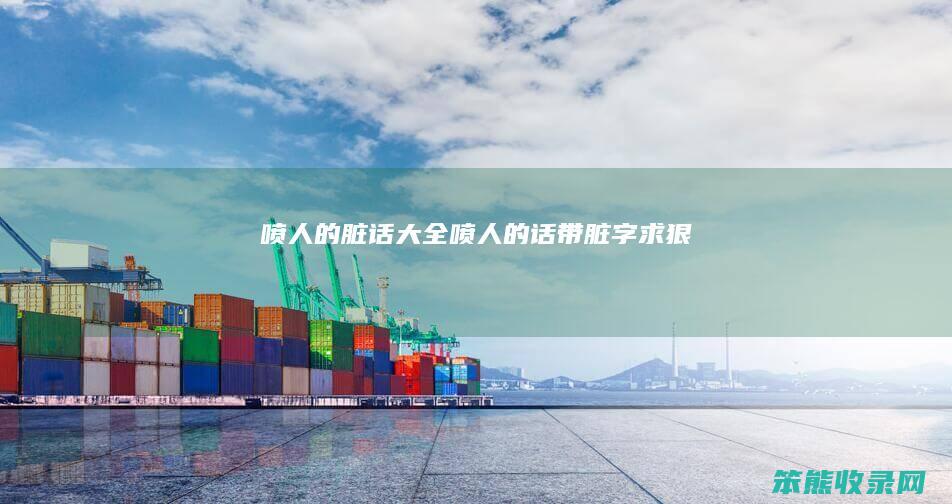 喷人的脏话大全（喷人的话带脏字求狠）