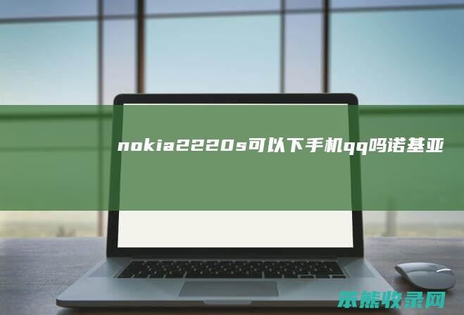 nokia2220s可以下手机qq吗（诺基亚220可以用qq吗）