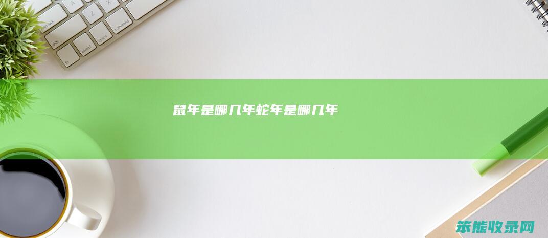 鼠年是哪几年（蛇年是哪几年）