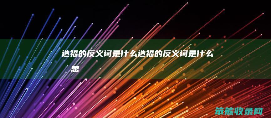 造福的反义词是什么（造福的反义词是什么意思）