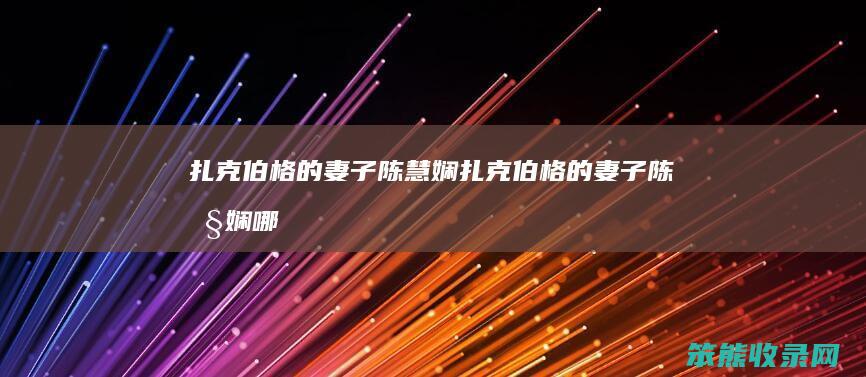 扎克伯格的妻子陈慧娴（扎克伯格的妻子陈慧娴哪里人）