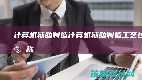 计算机辅助制造（计算机辅助制造工艺过程简称）