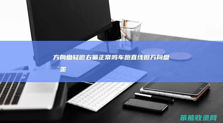 方向盘轻微右偏正常吗（车跑直线,但方向盘是歪的,怎么办）
