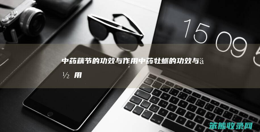 中药藕节的功效与作用（中药牡蛎的功效与作用）