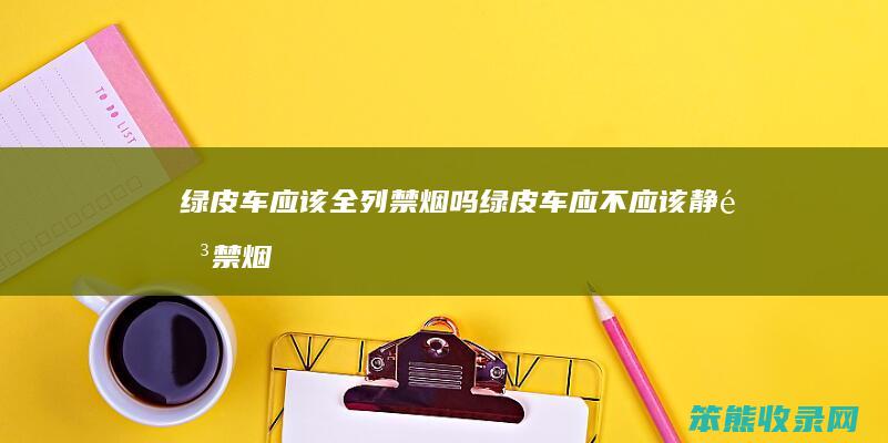 绿皮车应该全列禁烟吗（绿皮车应不应该静音禁烟）
