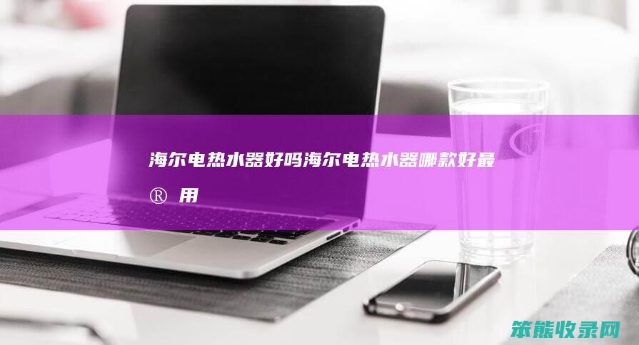 海尔电热水器好吗（海尔电热水器哪款好最实用）