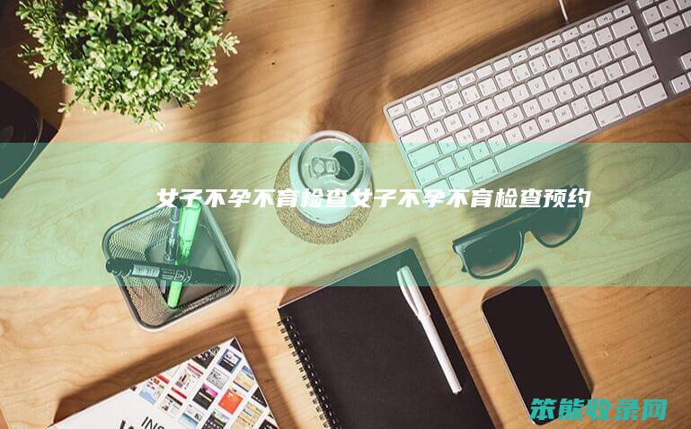 女子不孕不育检查（女子不孕不育检查预约）