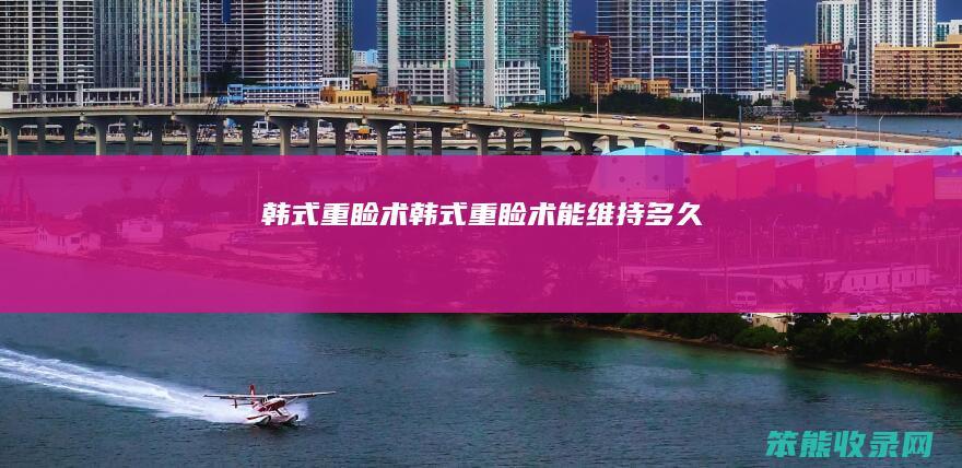 韩式重睑术（韩式重睑术能维持多久）
