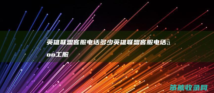 英雄联盟客服电话多少（英雄联盟客服电话人工服务电话多少）